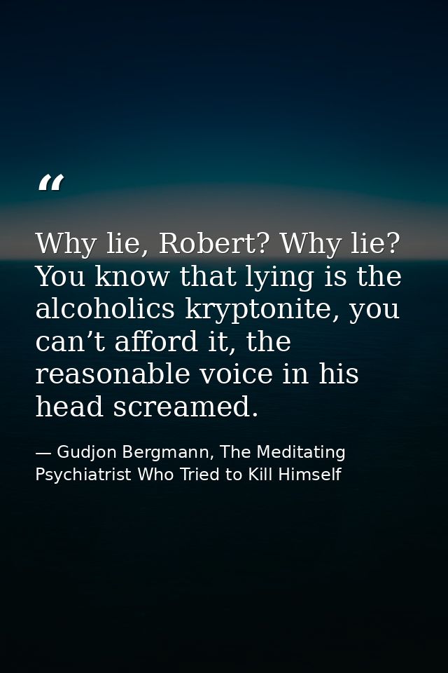 Why lie, Robert? Why lie? You know that lying is the alcoholics kryptonite, you can’t afford it, the reasonable voice in — Gudjon Bergmann, The Meditating Psychiatrist Who Tried to Kill Himself