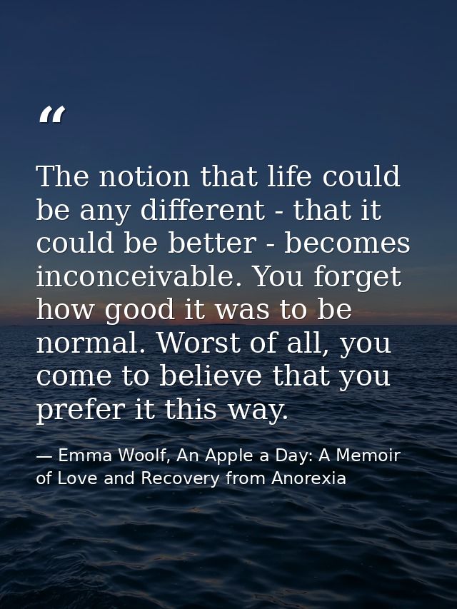 The notion that life could be any different - that it could be better - becomes inconceivable. You forget how good it wa — Emma Woolf, An Apple a Day: A Memoir of Love and Recovery from Anorexia