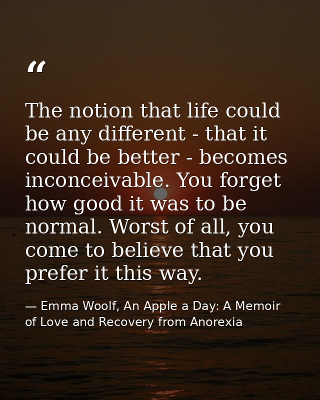 The notion that life could be any different - that it could be better - becomes inconceivable. You forget how good it wa — Emma Woolf, An Apple a Day: A Memoir of Love and Recovery from Anorexia