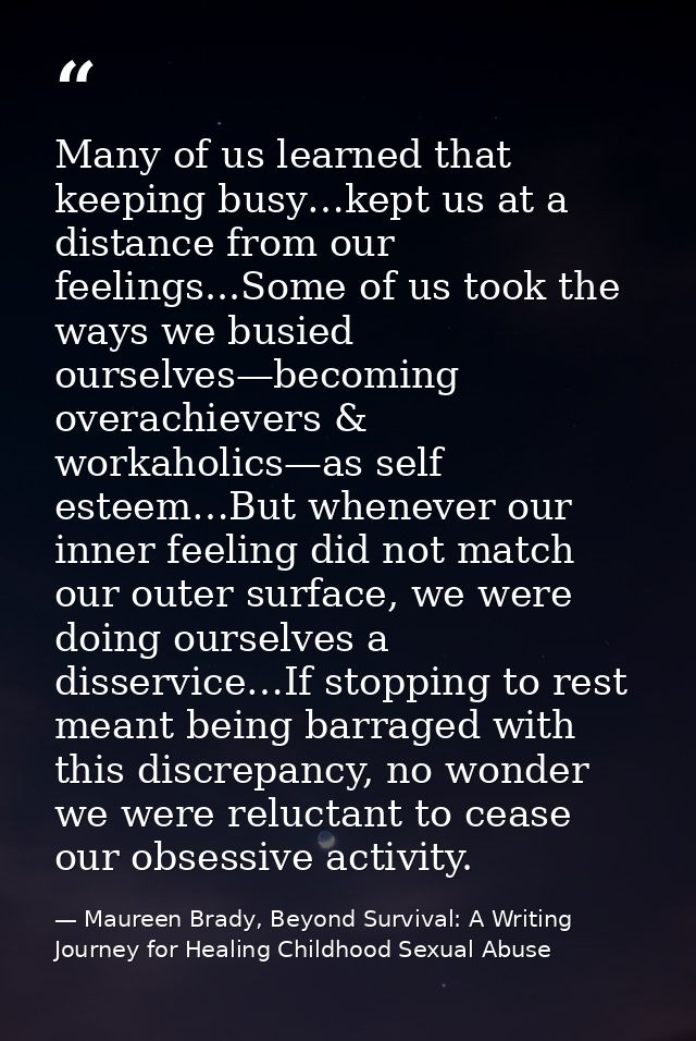 Many of us learned that keeping busy…kept us at a distance from our feelings...Some of us took the ways we busied oursel — Maureen Brady, Beyond Survival: A Writing Journey for Healing Childhood Sexual Abuse