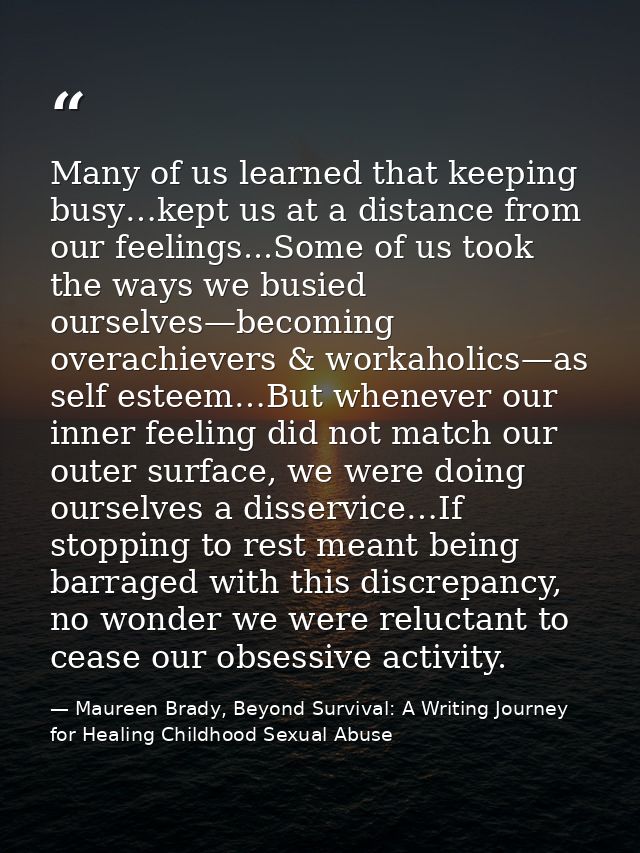 Many of us learned that keeping busy…kept us at a distance from our feelings...Some of us took the ways we busied oursel — Maureen Brady, Beyond Survival: A Writing Journey for Healing Childhood Sexual Abuse