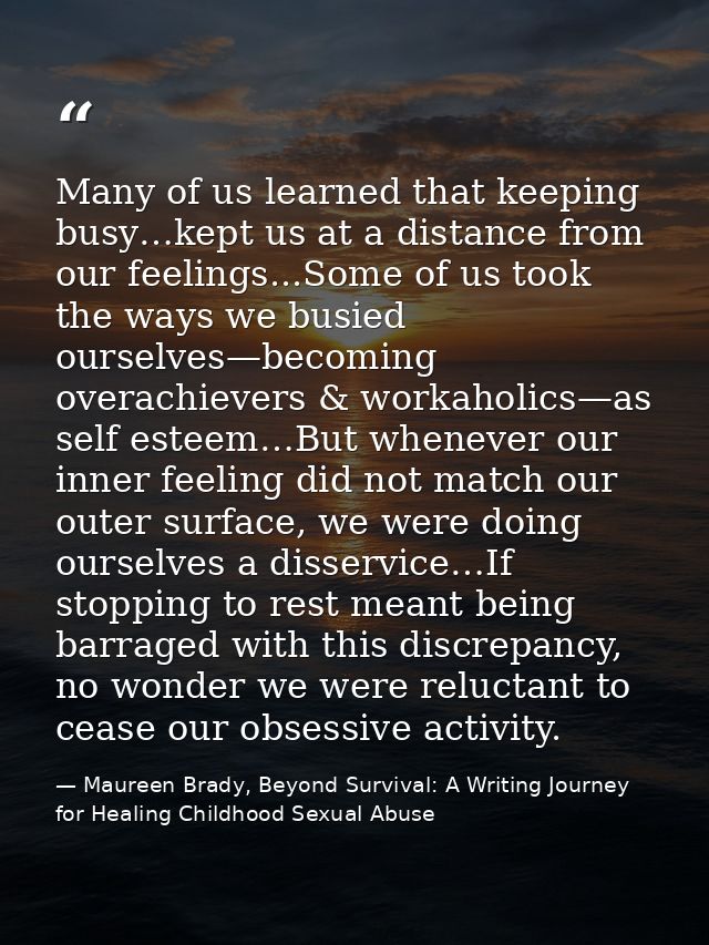 Many of us learned that keeping busy…kept us at a distance from our feelings...Some of us took the ways we busied oursel — Maureen Brady, Beyond Survival: A Writing Journey for Healing Childhood Sexual Abuse