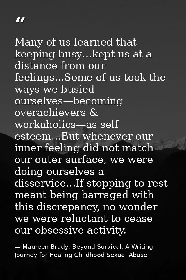 Many of us learned that keeping busy…kept us at a distance from our feelings...Some of us took the ways we busied oursel — Maureen Brady, Beyond Survival: A Writing Journey for Healing Childhood Sexual Abuse