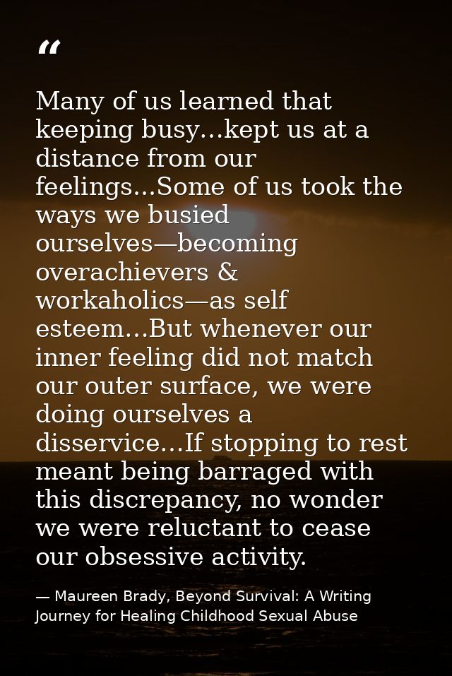 Many of us learned that keeping busy…kept us at a distance from our feelings...Some of us took the ways we busied oursel — Maureen Brady, Beyond Survival: A Writing Journey for Healing Childhood Sexual Abuse