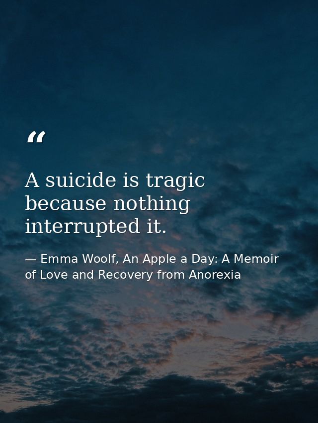 A suicide is tragic because nothing interrupted it. — Emma Woolf, An Apple a Day: A Memoir of Love and Recovery from Anorexia