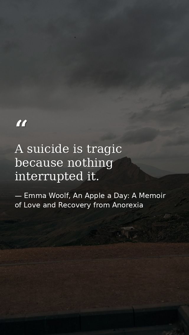 A suicide is tragic because nothing interrupted it. — Emma Woolf, An Apple a Day: A Memoir of Love and Recovery from Anorexia