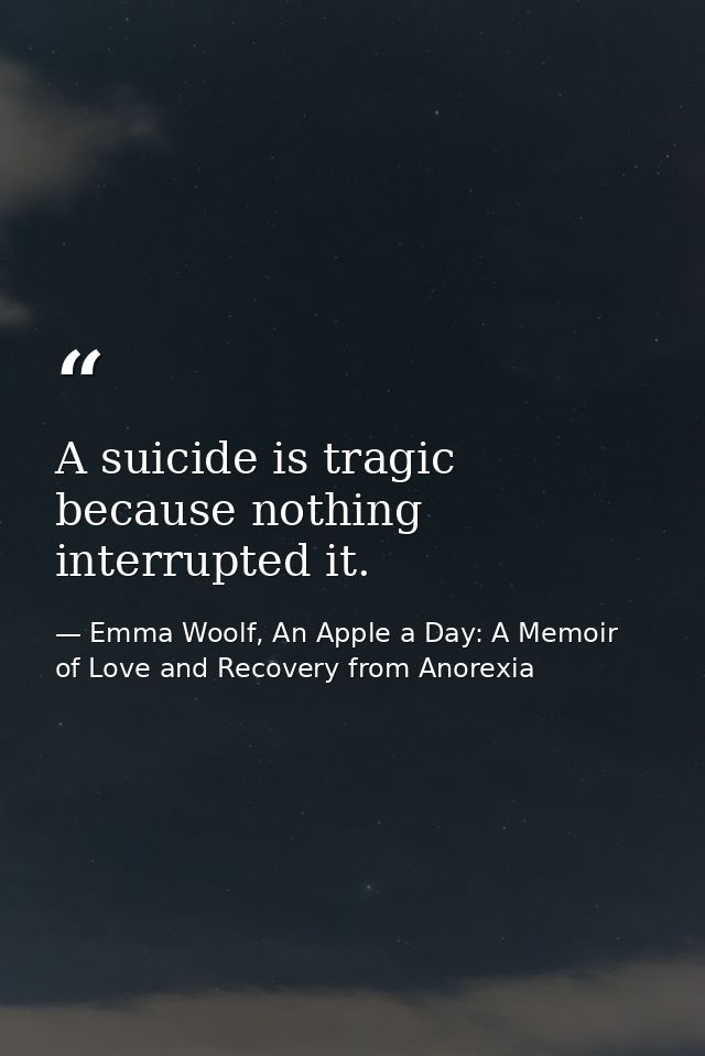 A suicide is tragic because nothing interrupted it. — Emma Woolf, An Apple a Day: A Memoir of Love and Recovery from Anorexia