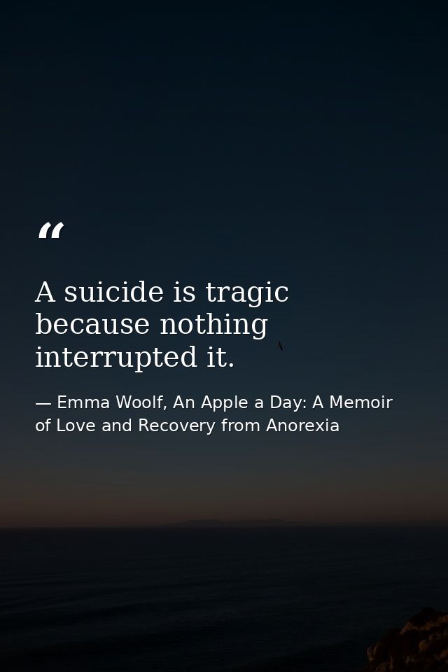 A suicide is tragic because nothing interrupted it. — Emma Woolf, An Apple a Day: A Memoir of Love and Recovery from Anorexia