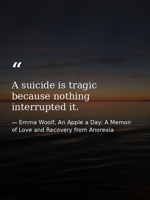 A suicide is tragic because nothing interrupted it. — Emma Woolf, An Apple a Day: A Memoir of Love and Recovery from Anorexia