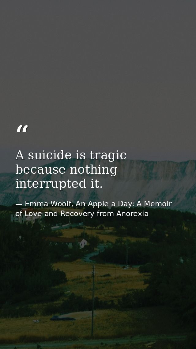 A suicide is tragic because nothing interrupted it. — Emma Woolf, An Apple a Day: A Memoir of Love and Recovery from Anorexia