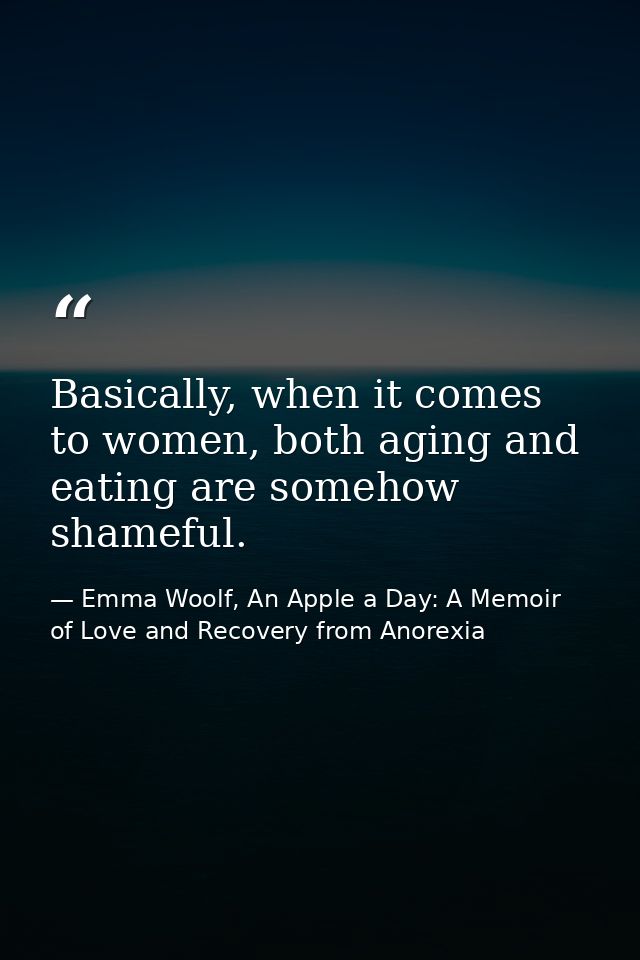 Basically, when it comes to women, both aging and eating are somehow shameful. — Emma Woolf, An Apple a Day: A Memoir of Love and Recovery from Anorexia