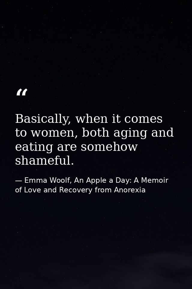 Basically, when it comes to women, both aging and eating are somehow shameful. — Emma Woolf, An Apple a Day: A Memoir of Love and Recovery from Anorexia