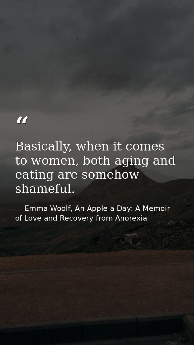 Basically, when it comes to women, both aging and eating are somehow shameful. — Emma Woolf, An Apple a Day: A Memoir of Love and Recovery from Anorexia