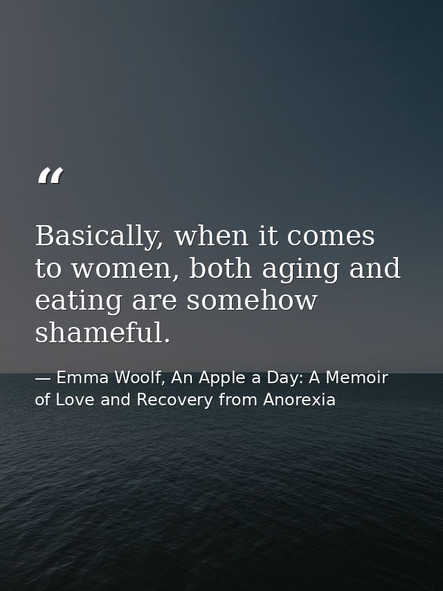 Basically, when it comes to women, both aging and eating are somehow shameful. — Emma Woolf, An Apple a Day: A Memoir of Love and Recovery from Anorexia