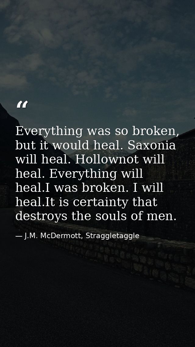 Everything was so broken, but it would heal. Saxonia will heal. Hollownot will heal. Everything will heal.I was broken.  — J.M. McDermott, Straggletaggle