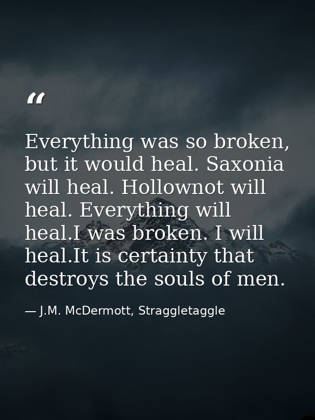 Everything was so broken, but it would heal. Saxonia will heal. Hollownot will heal. Everything will heal.I was broken.  — J.M. McDermott, Straggletaggle