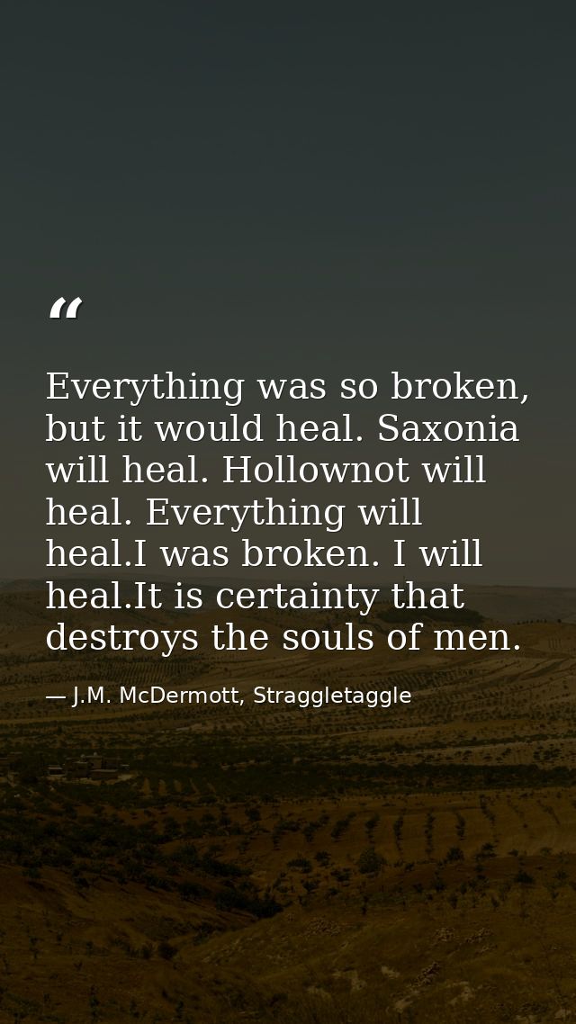 Everything was so broken, but it would heal. Saxonia will heal. Hollownot will heal. Everything will heal.I was broken.  — J.M. McDermott, Straggletaggle