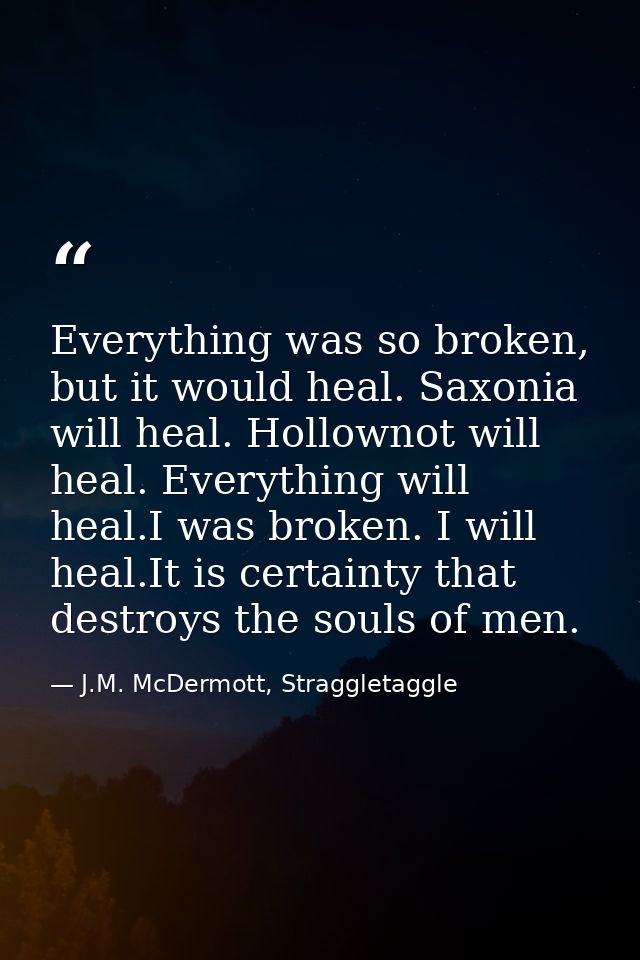 Everything was so broken, but it would heal. Saxonia will heal. Hollownot will heal. Everything will heal.I was broken.  — J.M. McDermott, Straggletaggle
