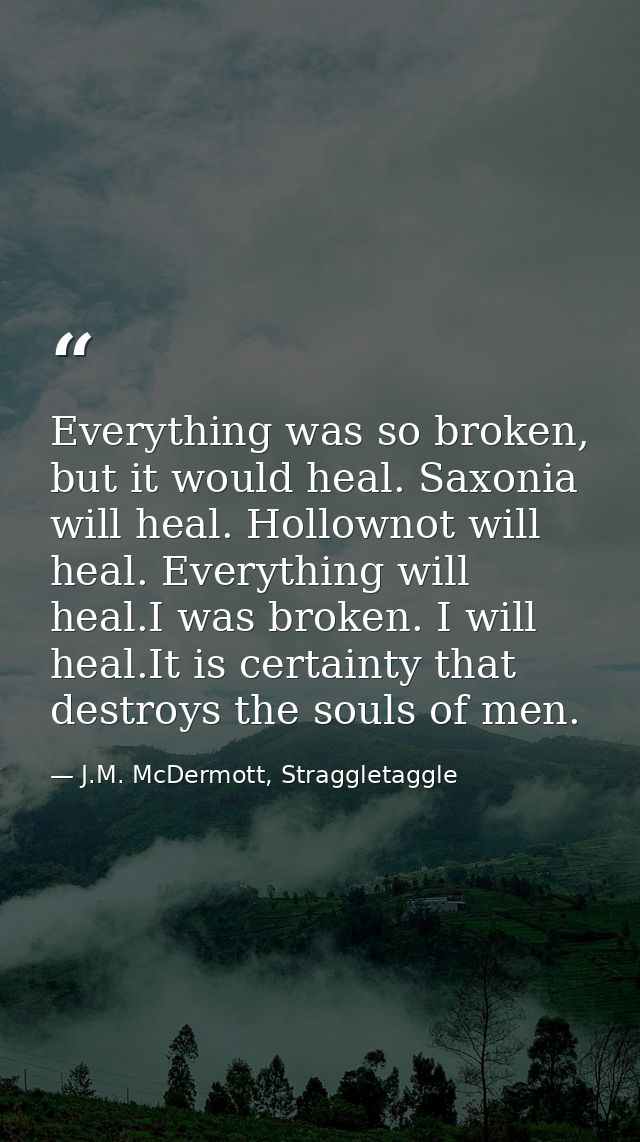 Everything was so broken, but it would heal. Saxonia will heal. Hollownot will heal. Everything will heal.I was broken.  — J.M. McDermott, Straggletaggle