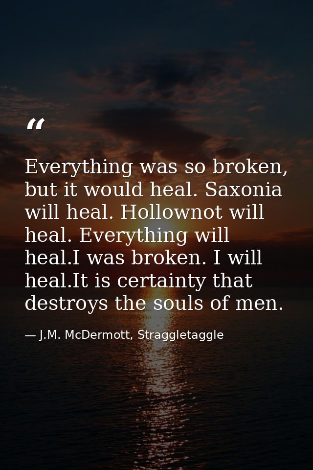Everything was so broken, but it would heal. Saxonia will heal. Hollownot will heal. Everything will heal.I was broken.  — J.M. McDermott, Straggletaggle
