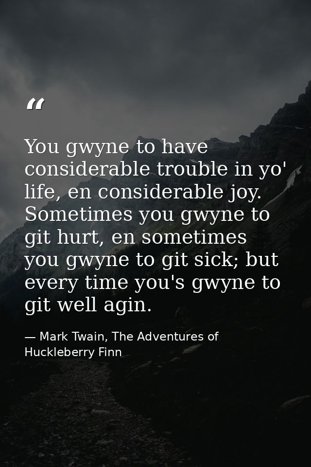 You gwyne to have considerable trouble in yo' life, en considerable joy. Sometimes you gwyne to git hurt, en sometimes y — Mark Twain, The Adventures of Huckleberry Finn