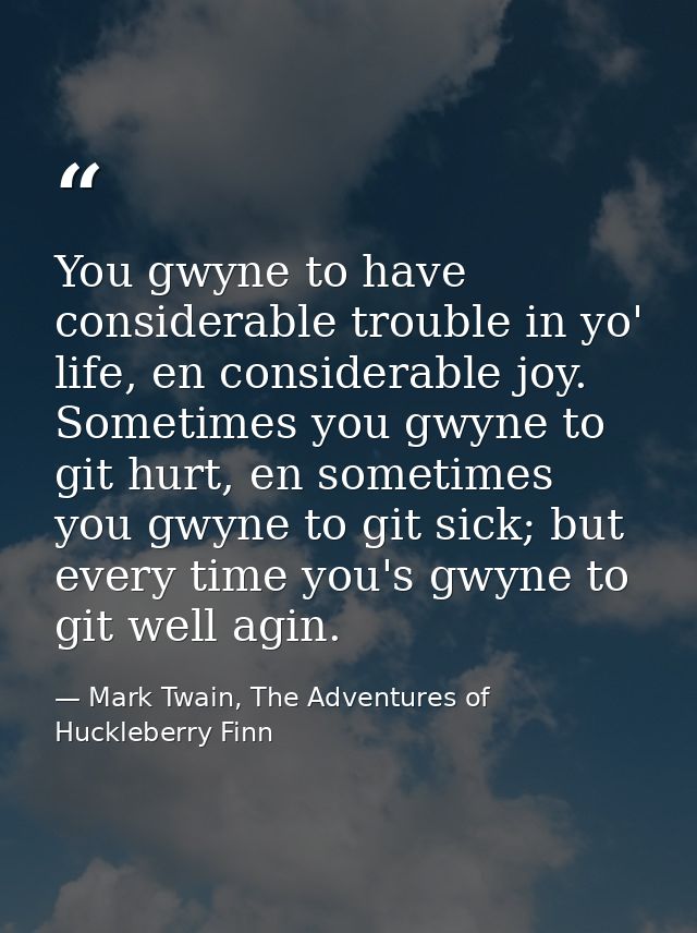 You gwyne to have considerable trouble in yo' life, en considerable joy. Sometimes you gwyne to git hurt, en sometimes y — Mark Twain, The Adventures of Huckleberry Finn
