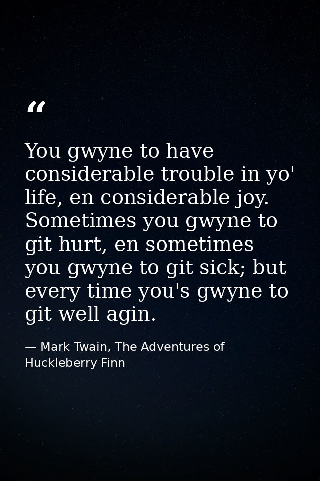 You gwyne to have considerable trouble in yo' life, en considerable joy. Sometimes you gwyne to git hurt, en sometimes y — Mark Twain, The Adventures of Huckleberry Finn