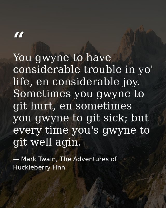 You gwyne to have considerable trouble in yo' life, en considerable joy. Sometimes you gwyne to git hurt, en sometimes y — Mark Twain, The Adventures of Huckleberry Finn