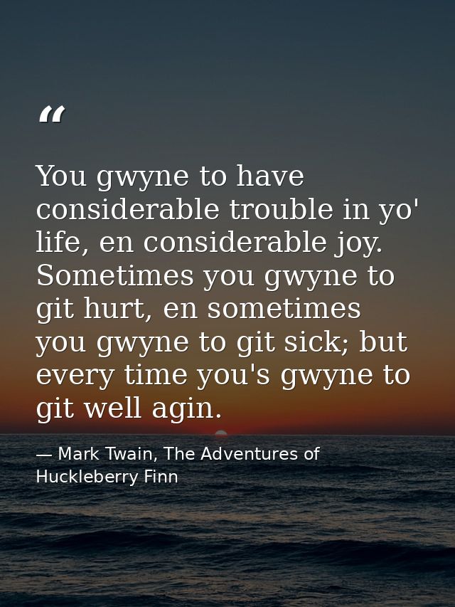 You gwyne to have considerable trouble in yo' life, en considerable joy. Sometimes you gwyne to git hurt, en sometimes y — Mark Twain, The Adventures of Huckleberry Finn
