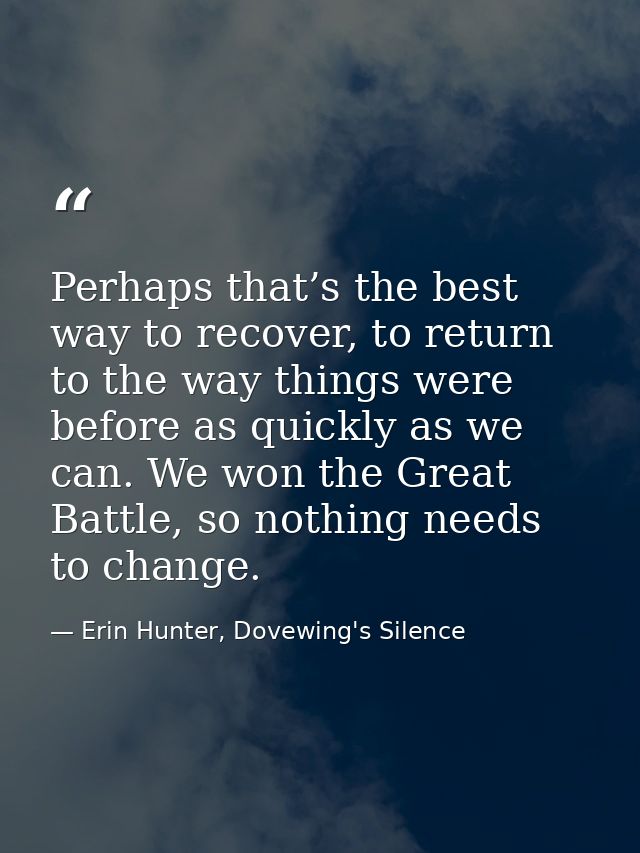 Perhaps that’s the best way to recover, to return to the way things were before as quickly as we can. We won the Great B — Erin Hunter, Dovewing's Silence