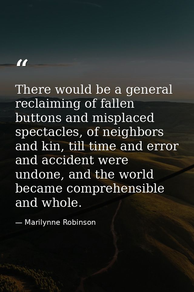 There would be a general reclaiming of fallen buttons and misplaced spectacles, of neighbors and kin, till time and erro — Marilynne Robinson