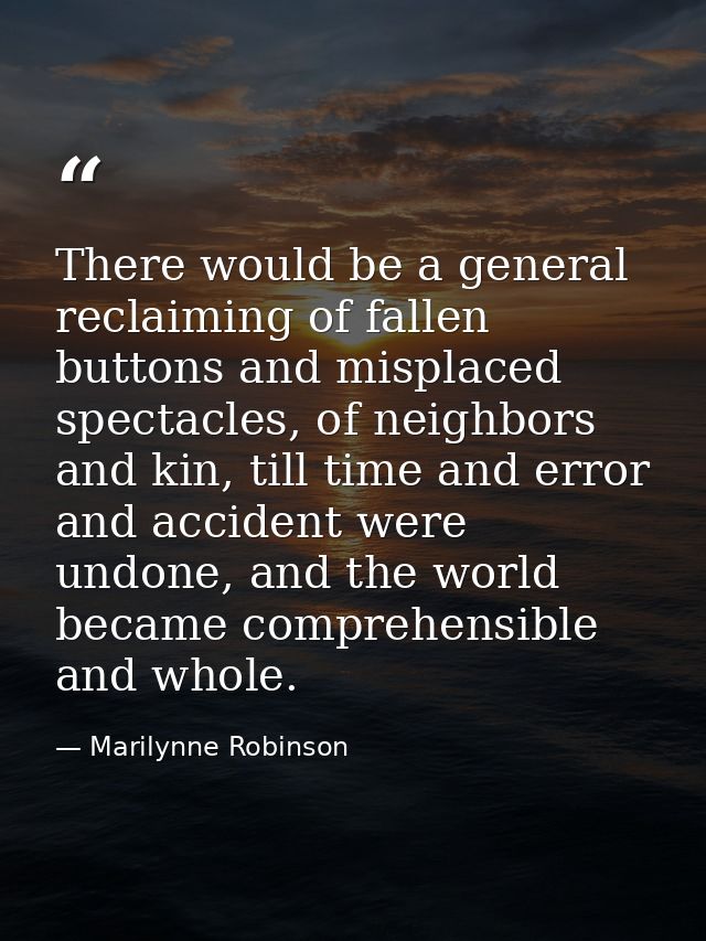 There would be a general reclaiming of fallen buttons and misplaced spectacles, of neighbors and kin, till time and erro — Marilynne Robinson