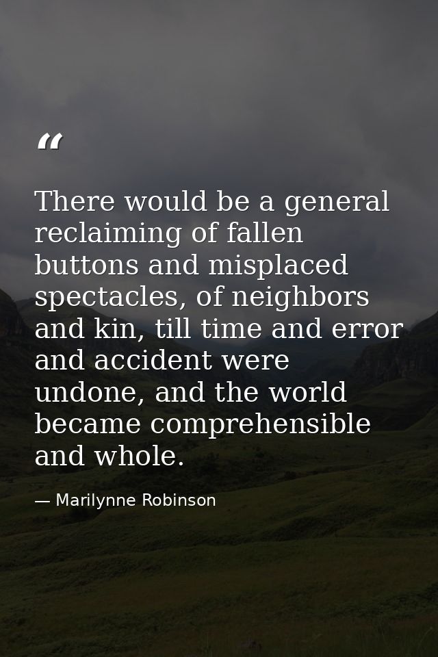 There would be a general reclaiming of fallen buttons and misplaced spectacles, of neighbors and kin, till time and erro — Marilynne Robinson
