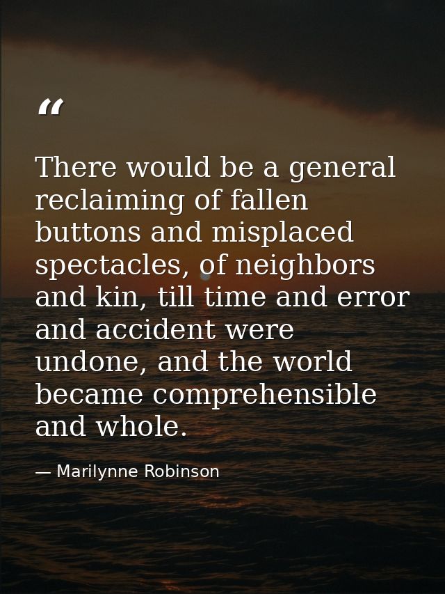 There would be a general reclaiming of fallen buttons and misplaced spectacles, of neighbors and kin, till time and erro — Marilynne Robinson