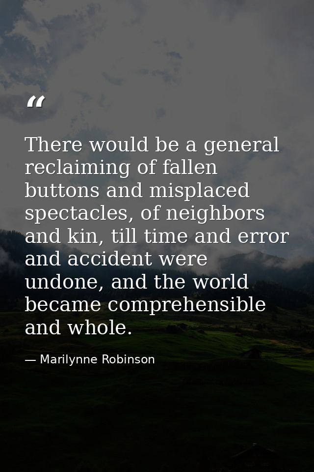 There would be a general reclaiming of fallen buttons and misplaced spectacles, of neighbors and kin, till time and erro — Marilynne Robinson
