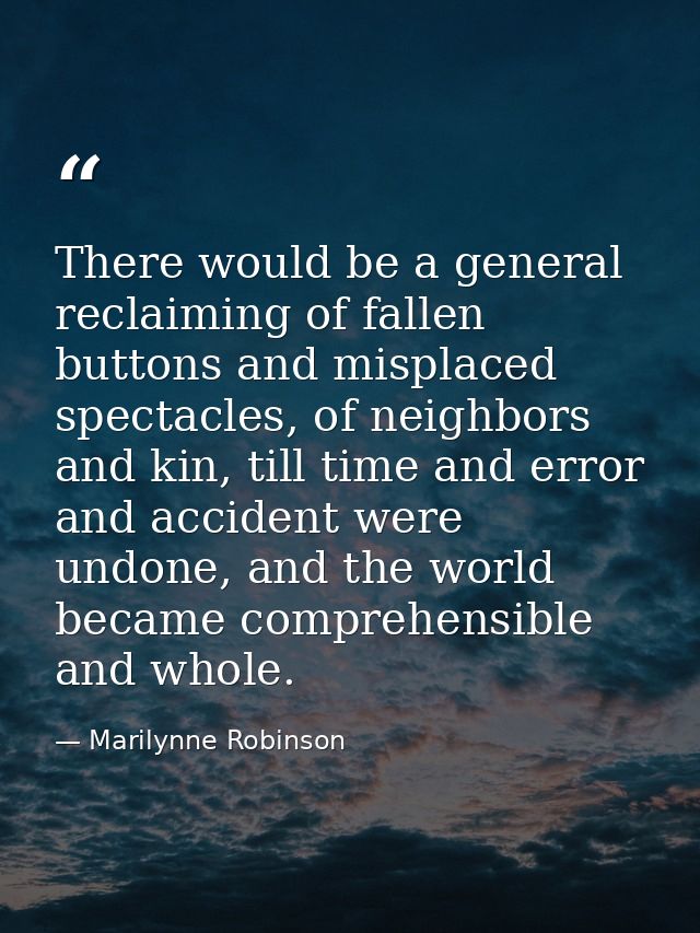 There would be a general reclaiming of fallen buttons and misplaced spectacles, of neighbors and kin, till time and erro — Marilynne Robinson