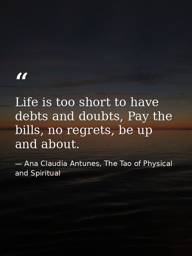 Life is too short to have debts and doubts, Pay the bills, no regrets, be up and about. — Ana Claudia Antunes, The Tao of Physical and Spiritual