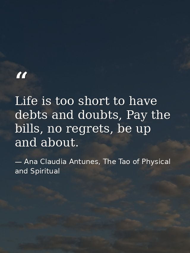 Life is too short to have debts and doubts, Pay the bills, no regrets, be up and about. — Ana Claudia Antunes, The Tao of Physical and Spiritual