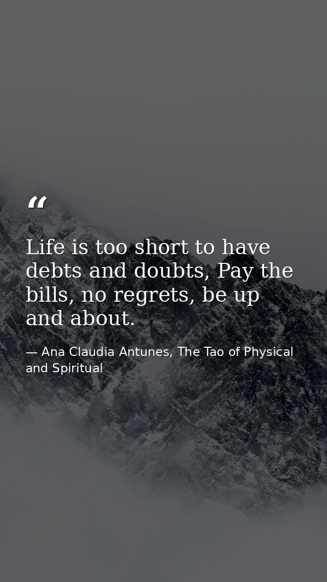 Life is too short to have debts and doubts, Pay the bills, no regrets, be up and about. — Ana Claudia Antunes, The Tao of Physical and Spiritual