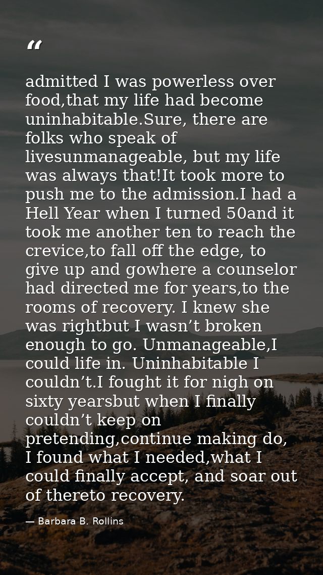 admitted I was powerless over food,that my life had become uninhabitable.Sure, there are folks who speak of livesunmanag — Barbara B. Rollins