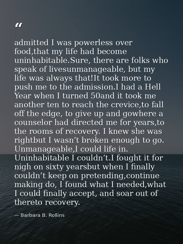 admitted I was powerless over food,that my life had become uninhabitable.Sure, there are folks who speak of livesunmanag — Barbara B. Rollins
