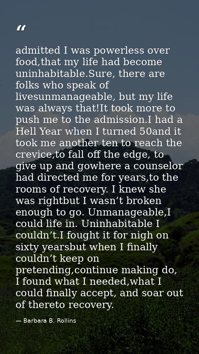 admitted I was powerless over food,that my life had become uninhabitable.Sure, there are folks who speak of livesunmanag — Barbara B. Rollins
