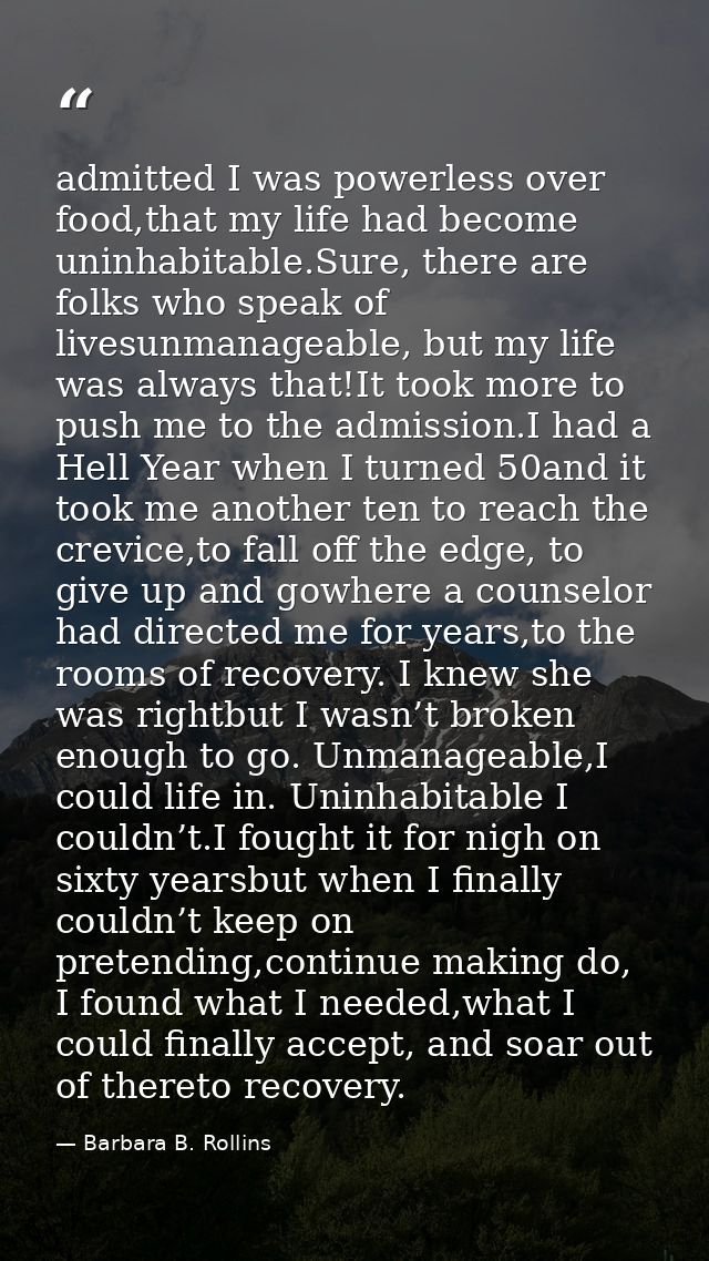 admitted I was powerless over food,that my life had become uninhabitable.Sure, there are folks who speak of livesunmanag — Barbara B. Rollins