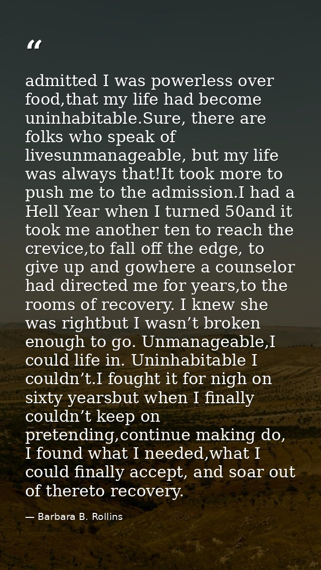 admitted I was powerless over food,that my life had become uninhabitable.Sure, there are folks who speak of livesunmanag — Barbara B. Rollins