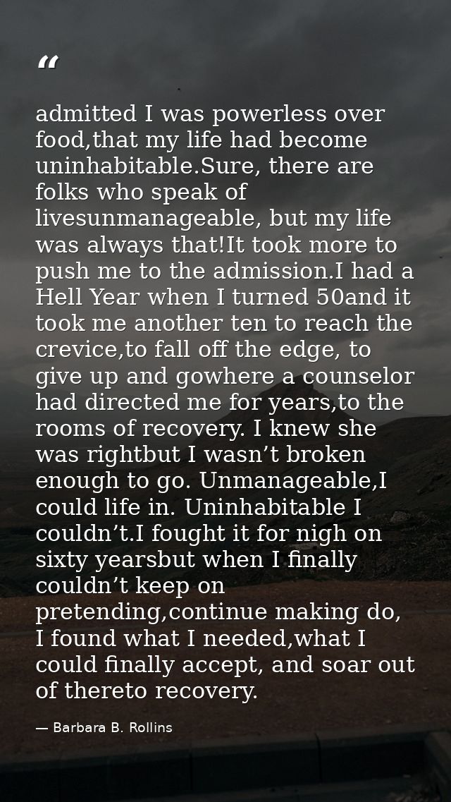 admitted I was powerless over food,that my life had become uninhabitable.Sure, there are folks who speak of livesunmanag — Barbara B. Rollins