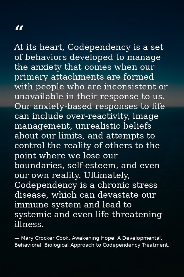 At its heart, Codependency is a set of behaviors developed to manage the anxiety that comes when our primary attachments — Mary Crocker Cook, Awakening Hope. A Developmental, Behavioral, Biological Approach to Codependency Treatment.