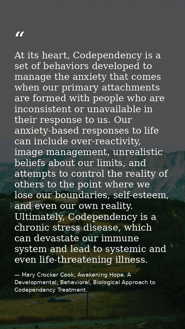 At its heart, Codependency is a set of behaviors developed to manage the anxiety that comes when our primary attachments — Mary Crocker Cook, Awakening Hope. A Developmental, Behavioral, Biological Approach to Codependency Treatment.