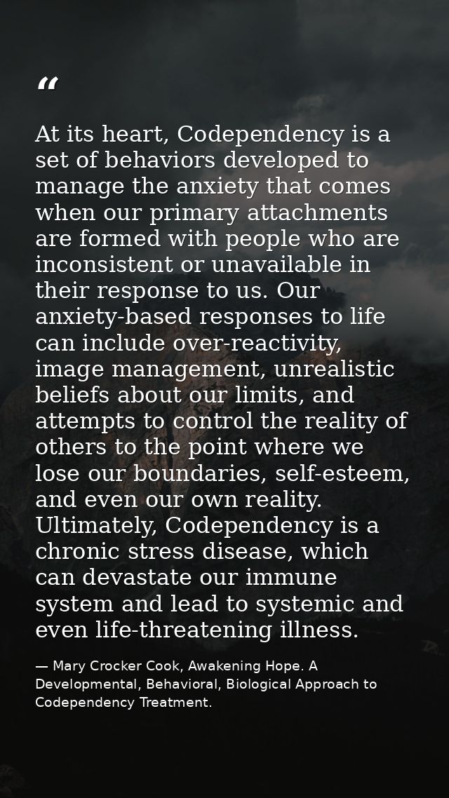 At its heart, Codependency is a set of behaviors developed to manage the anxiety that comes when our primary attachments — Mary Crocker Cook, Awakening Hope. A Developmental, Behavioral, Biological Approach to Codependency Treatment.