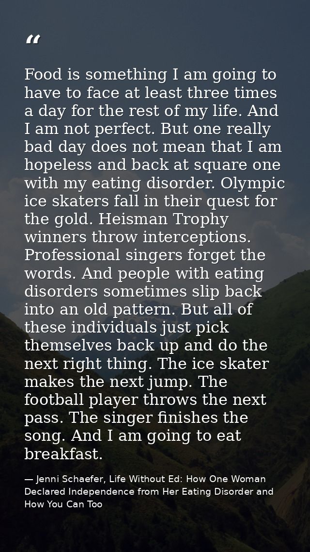 Food is something I am going to have to face at least three times a day for the rest of my life. And I am not perfect. B — Jenni Schaefer, Life Without Ed: How One Woman Declared Independence from Her Eating Disorder and How You Can Too