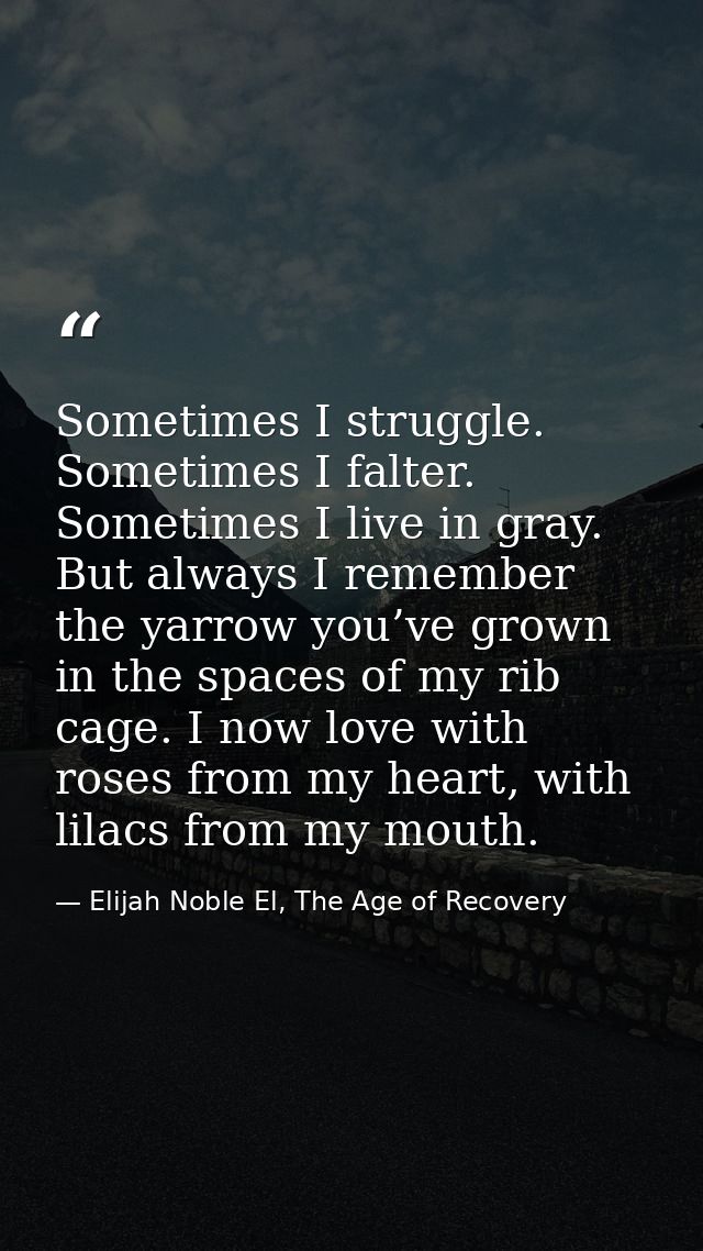 Sometimes I struggle. Sometimes I falter. Sometimes I live in gray. But always I remember the yarrow you’ve grown in the — Elijah Noble El, The Age of Recovery